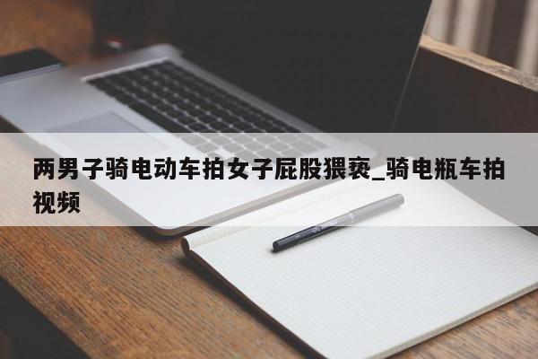 两男子骑电动车拍女子屁股猥亵_骑电瓶车拍视频