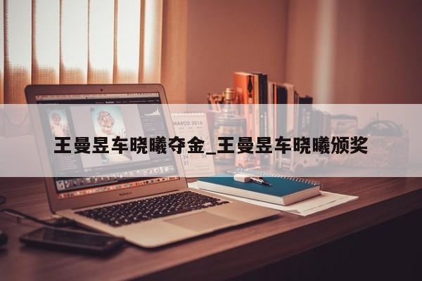 王曼昱车晓曦夺金_王曼昱车晓曦颁奖