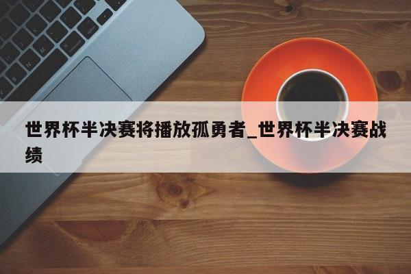 世界杯半决赛将播放孤勇者_世界杯半决赛战绩