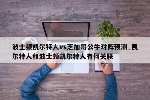 波士顿凯尔特人vs芝加哥公牛对阵预测_凯尔特人和波士顿凯尔特人有何关联