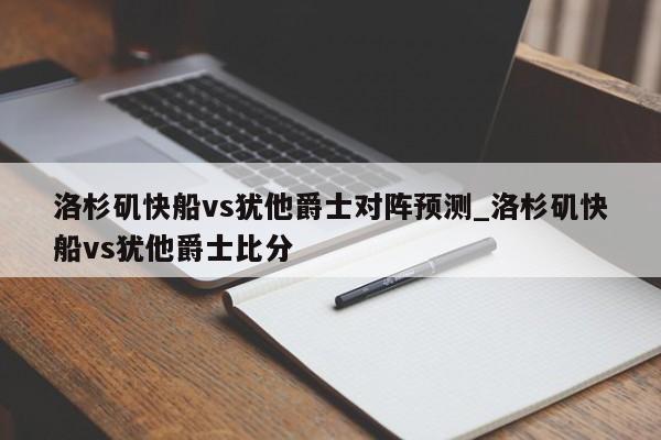 洛杉矶快船vs犹他爵士对阵预测_洛杉矶快船vs犹他爵士比分