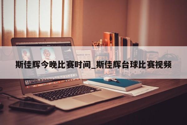 斯佳辉今晚比赛时间_斯佳辉台球比赛视频