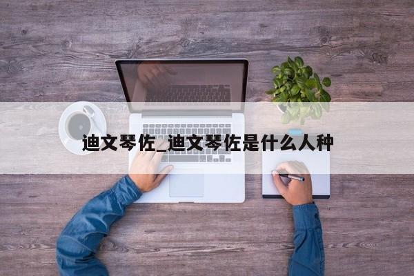 迪文琴佐_迪文琴佐是什么人种