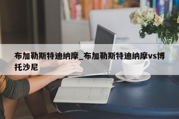 布加勒斯特迪纳摩_布加勒斯特迪纳摩vs博托沙尼