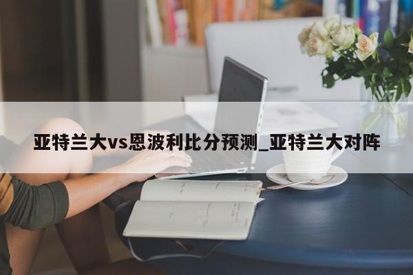 亚特兰大vs恩波利比分预测_亚特兰大对阵