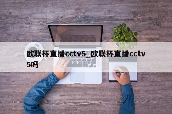 欧联杯直播cctv5_欧联杯直播cctv5吗