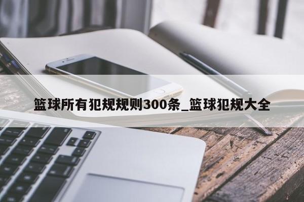 篮球所有犯规规则300条_篮球犯规大全