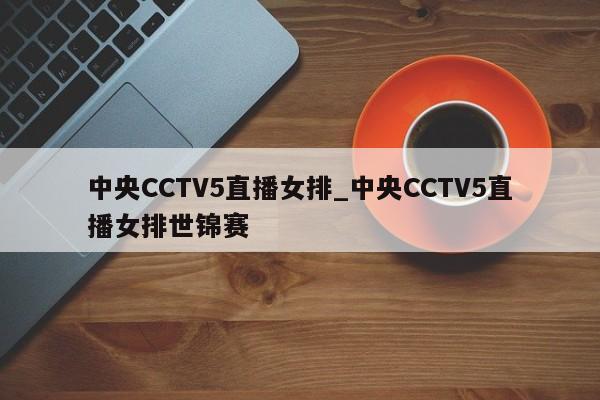 中央CCTV5直播女排_中央CCTV5直播女排世锦赛