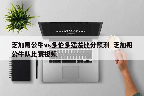 芝加哥公牛vs多伦多猛龙比分预测_芝加哥公牛队比赛视频