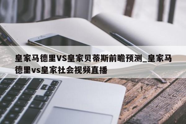 皇家马德里VS皇家贝蒂斯前瞻预测_皇家马德里vs皇家社会视频直播