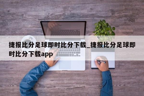 捷报比分足球即时比分下载_捷报比分足球即时比分下载app