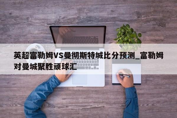 英超富勒姆VS曼彻斯特城比分预测_富勒姆对曼城聚胜顽球汇