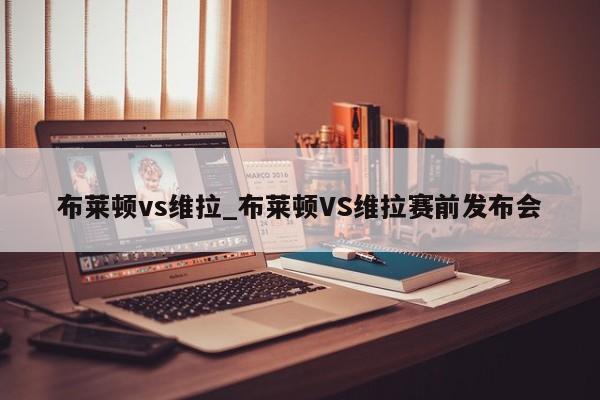 布莱顿vs维拉_布莱顿VS维拉赛前发布会