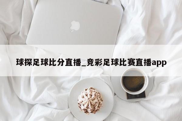 球探足球比分直播_竞彩足球比赛直播app