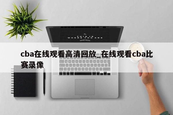 cba在线观看高清回放_在线观看cba比赛录像