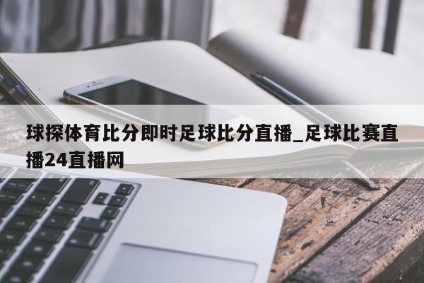 球探体育比分即时足球比分直播_足球比赛直播24直播网