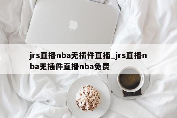 jrs直播nba无插件直播_jrs直播nba无插件直播nba免费