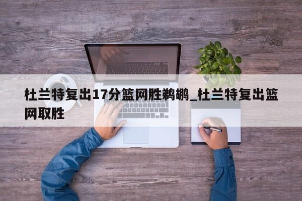 杜兰特复出17分篮网胜鹈鹕_杜兰特复出篮网取胜