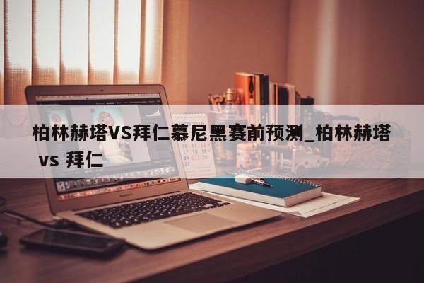 柏林赫塔VS拜仁慕尼黑赛前预测_柏林赫塔 vs 拜仁