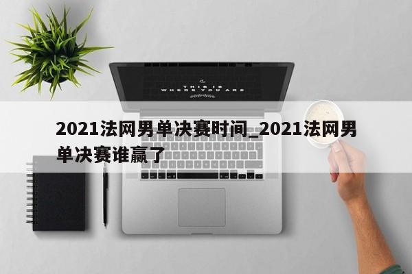 2021法网男单决赛时间_2021法网男单决赛谁赢了