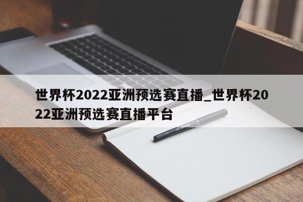 世界杯2022亚洲预选赛直播_世界杯2022亚洲预选赛直播平台