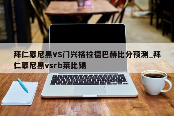 拜仁慕尼黑VS门兴格拉德巴赫比分预测_拜仁慕尼黑vsrb莱比锡