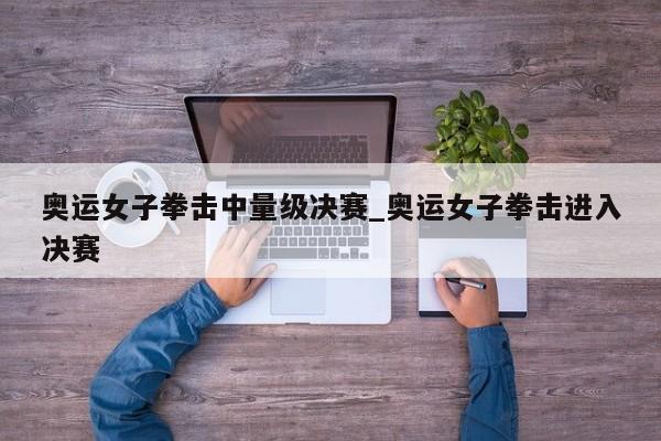 奥运女子拳击中量级决赛_奥运女子拳击进入决赛