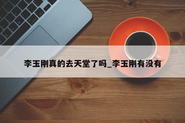 李玉刚真的去天堂了吗_李玉刚有没有