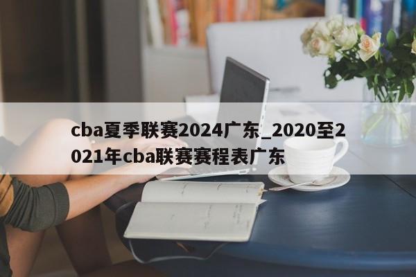 cba夏季联赛2024广东_2020至2021年cba联赛赛程表广东