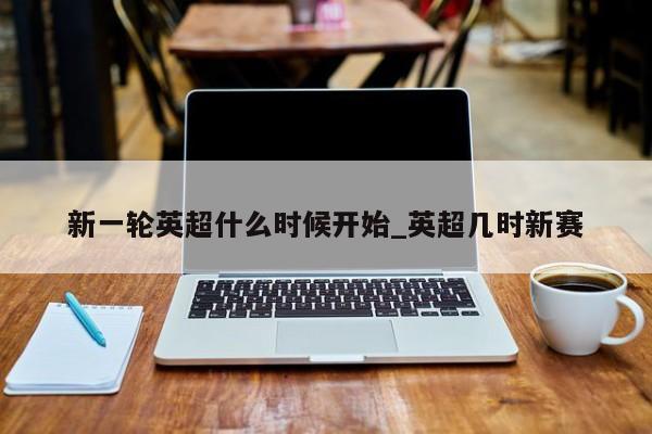 新一轮英超什么时候开始_英超几时新赛