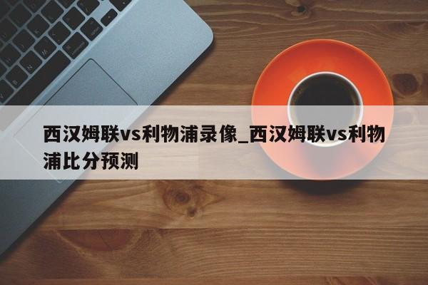 西汉姆联vs利物浦录像_西汉姆联vs利物浦比分预测