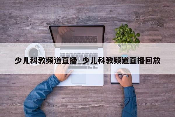 少儿科教频道直播_少儿科教频道直播回放