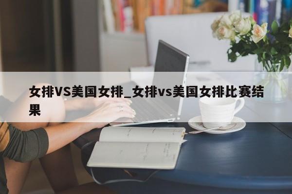 女排VS美国女排_女排vs美国女排比赛结果