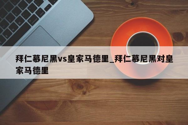 拜仁慕尼黑vs皇家马德里_拜仁慕尼黑对皇家马德里