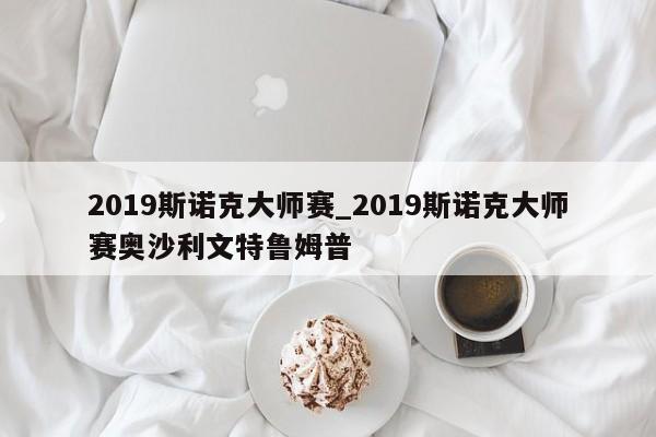 2019斯诺克大师赛_2019斯诺克大师赛奥沙利文特鲁姆普