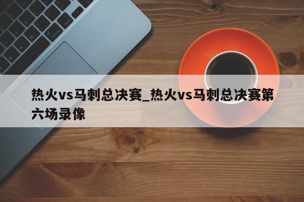 热火vs马刺总决赛_热火vs马刺总决赛第六场录像