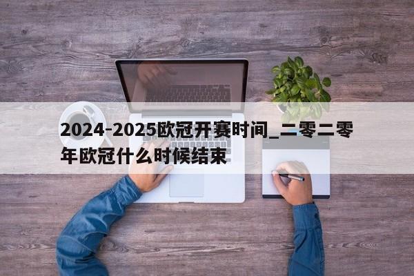 2024-2025欧冠开赛时间_二零二零年欧冠什么时候结束