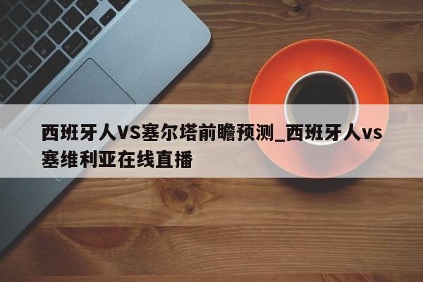 西班牙人VS塞尔塔前瞻预测_西班牙人vs塞维利亚在线直播