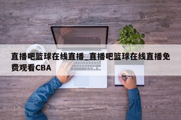 直播吧篮球在线直播_直播吧篮球在线直播免费观看CBA