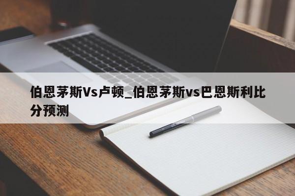 伯恩茅斯Vs卢顿_伯恩茅斯vs巴恩斯利比分预测