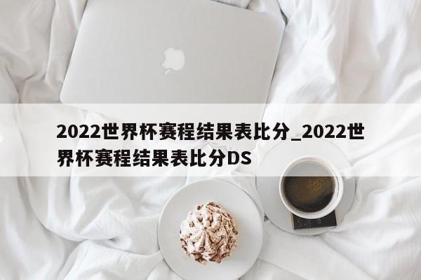 2022世界杯赛程结果表比分_2022世界杯赛程结果表比分DS