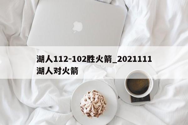 湖人112-102胜火箭_2021111湖人对火箭