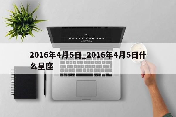 2016年4月5日_2016年4月5日什么星座