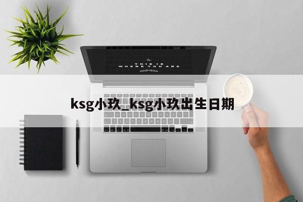 ksg小玖_ksg小玖出生日期