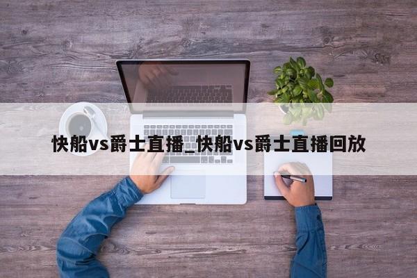 快船vs爵士直播_快船vs爵士直播回放