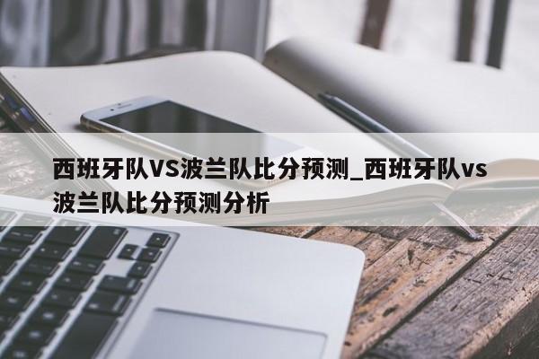西班牙队VS波兰队比分预测_西班牙队vs波兰队比分预测分析