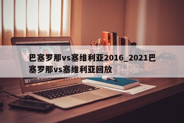 巴塞罗那vs塞维利亚2016_2021巴塞罗那vs塞维利亚回放