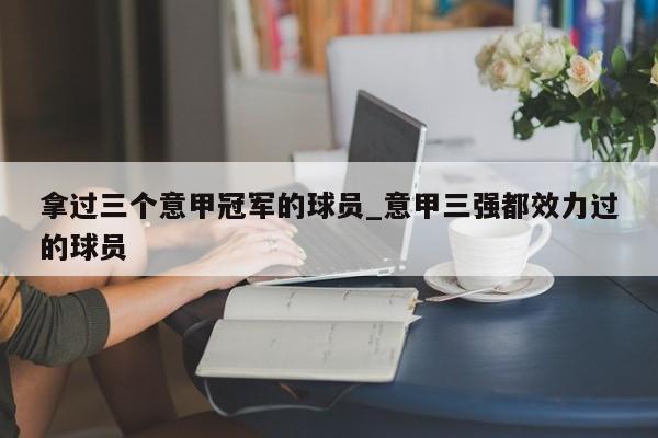拿过三个意甲冠军的球员_意甲三强都效力过的球员