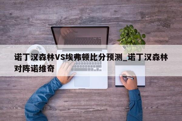 诺丁汉森林VS埃弗顿比分预测_诺丁汉森林对阵诺维奇