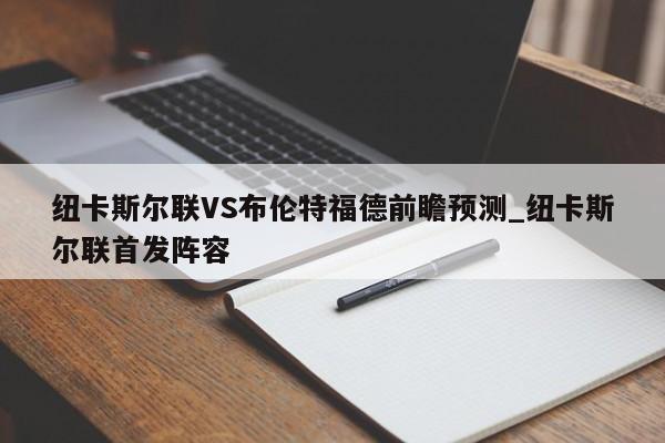 纽卡斯尔联VS布伦特福德前瞻预测_纽卡斯尔联首发阵容